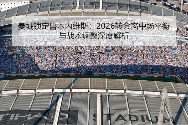 曼城锁定鲁本内维斯：2026转会窗中场平衡与战术调整深度解析