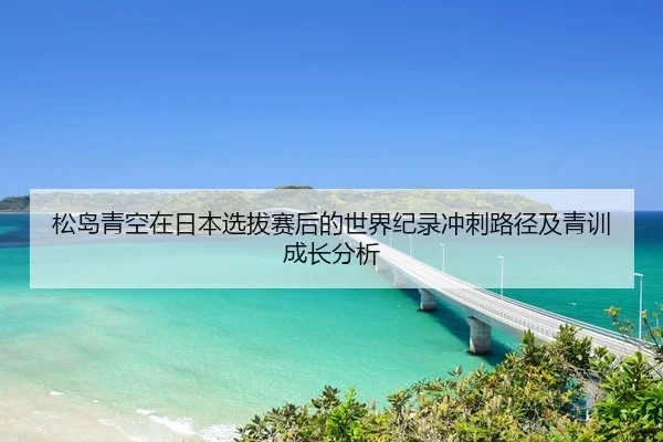 松岛青空在日本选拔赛后的世界纪录冲刺路径及青训成长分析