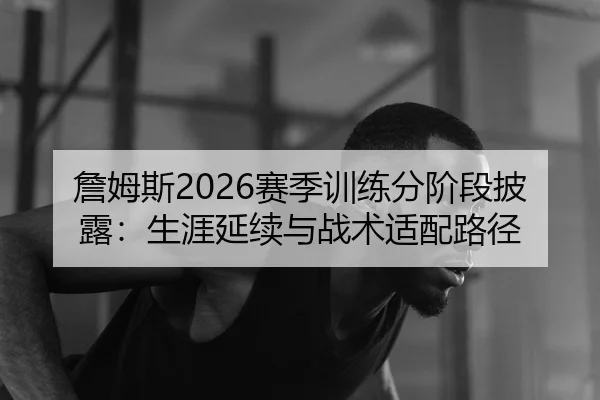 詹姆斯2026赛季训练分阶段披露：生涯延续与战术适配路径