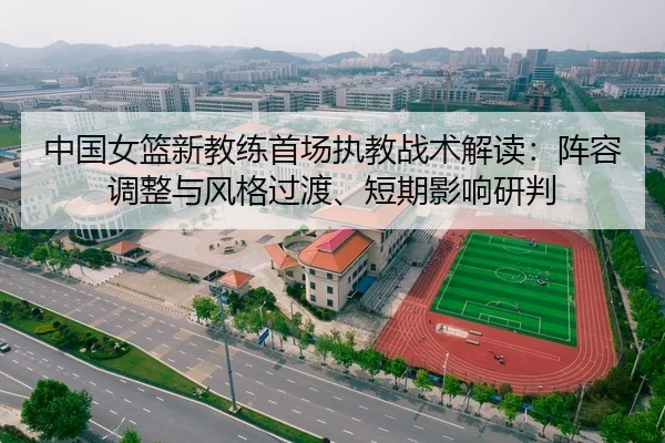 中国女篮新教练首场执教战术解读：阵容调整与风格过渡、短期影响研判