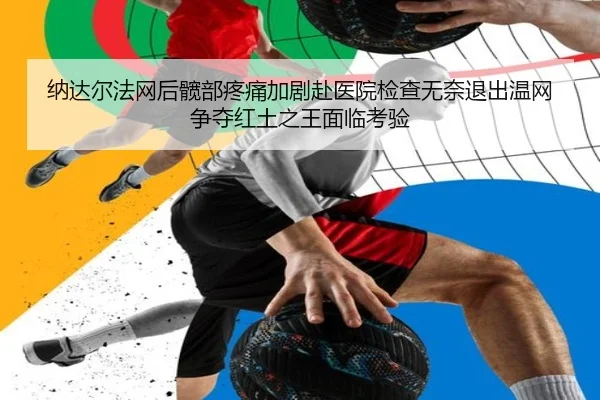 纳达尔法网后髋部疼痛加剧赴医院检查无奈退出温网争夺红土之王面临考验